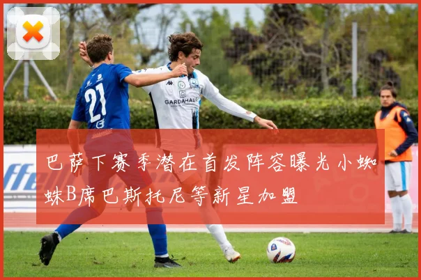 巴萨下赛季潜在首发阵容曝光小蜘蛛B席巴斯托尼等新星加盟