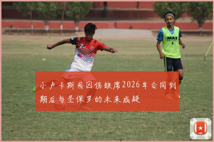 小卢卡斯或因伤缺席2026年合同到期后与圣保罗的未来成疑