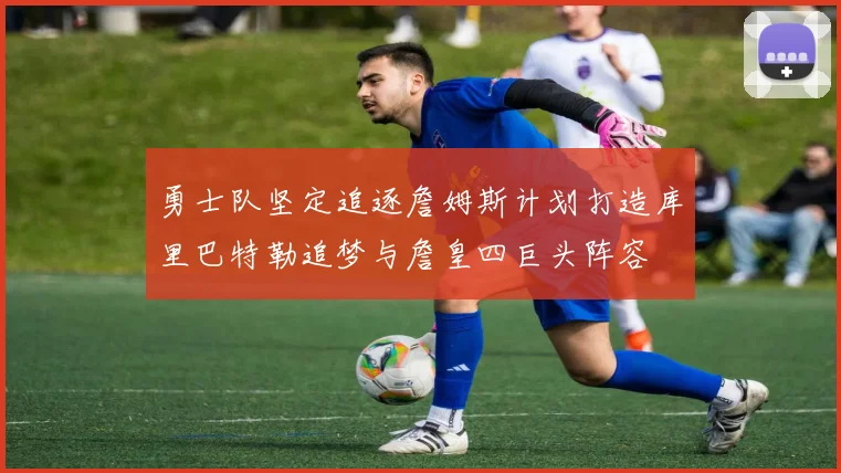 勇士队坚定追逐詹姆斯计划打造库里巴特勒追梦与詹皇四巨头阵容