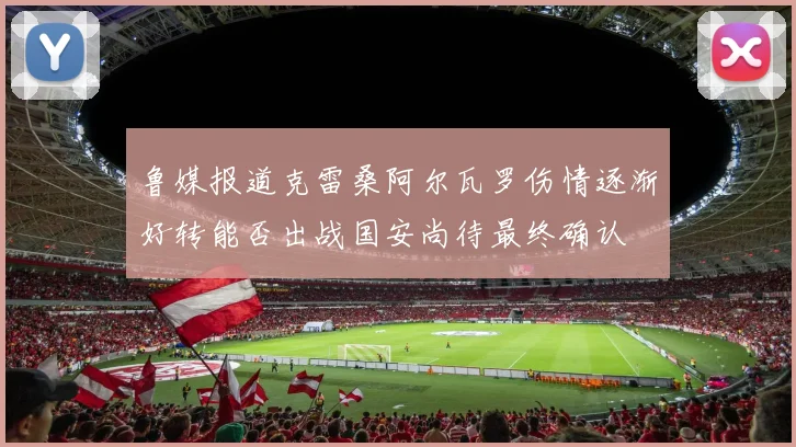 鲁媒报道克雷桑阿尔瓦罗伤情逐渐好转能否出战国安尚待最终确认