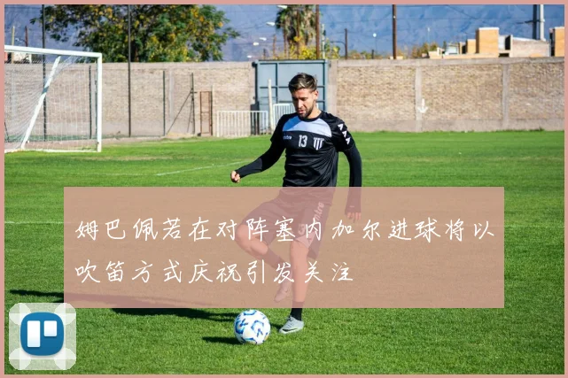 姆巴佩若在对阵塞内加尔进球将以吹笛方式庆祝引发关注