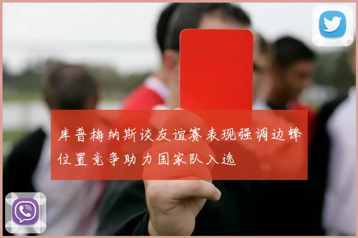 库普梅纳斯谈友谊赛表现强调边锋位置竞争助力国家队入选