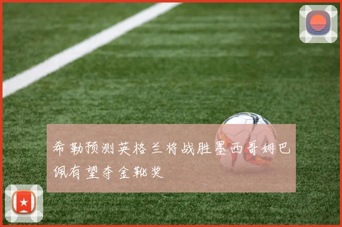 希勒预测英格兰将战胜墨西哥姆巴佩有望夺金靴奖