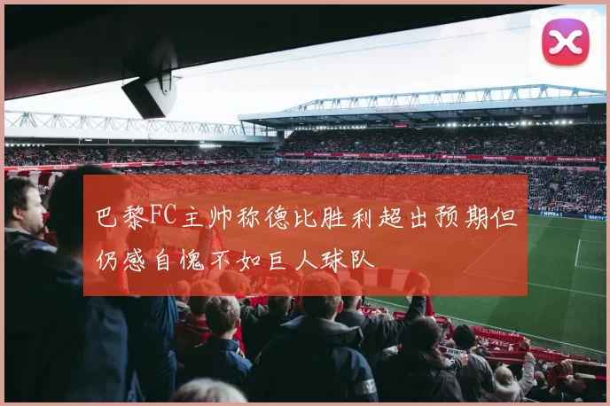 巴黎FC主帅称德比胜利超出预期但仍感自愧不如巨人球队