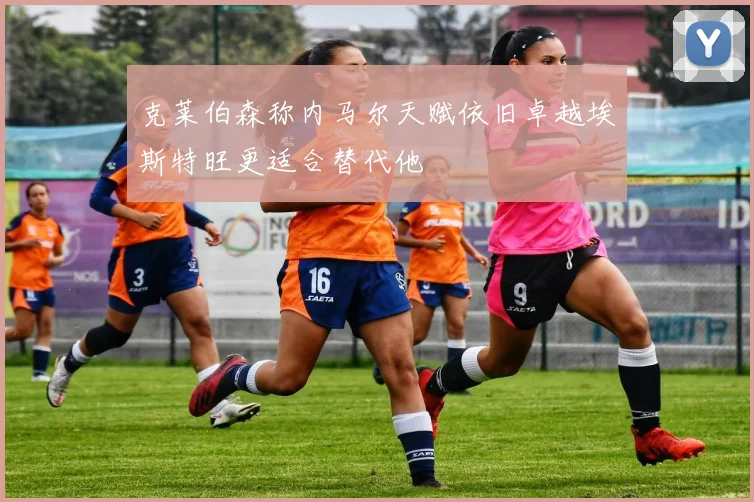克莱伯森称内马尔天赋依旧卓越埃斯特旺更适合替代他