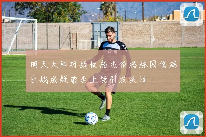 明天太阳对战快船杰伦格林因伤病出战成疑能否上场引发关注