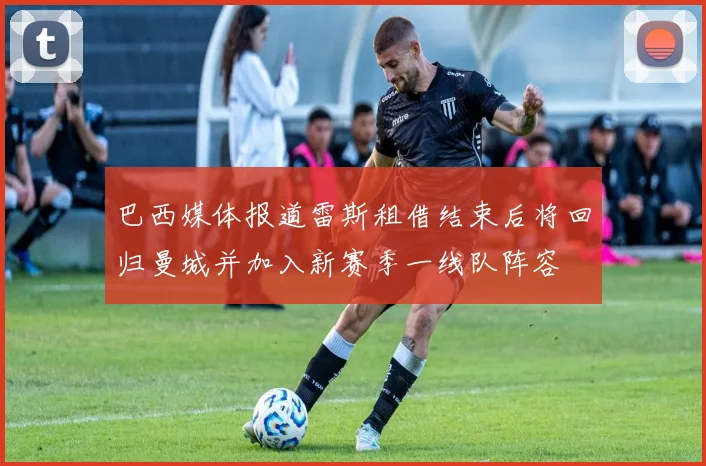 巴西媒体报道雷斯租借结束后将回归曼城并加入新赛季一线队阵容