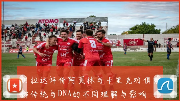 贝拉达评价阿莫林与卡里克对俱乐部传统与DNA的不同理解与影响